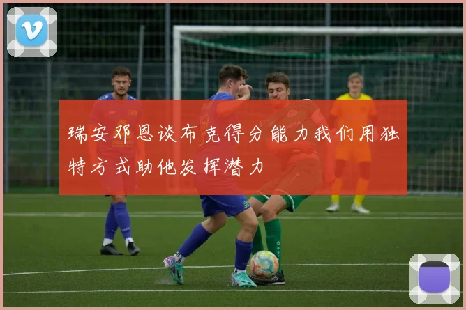 瑞安邓恩谈布克得分能力我们用独特方式助他发挥潜力