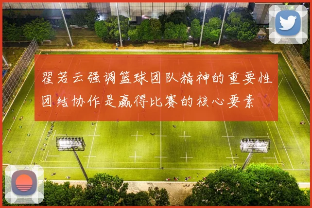 翟若云强调篮球团队精神的重要性团结协作是赢得比赛的核心要素