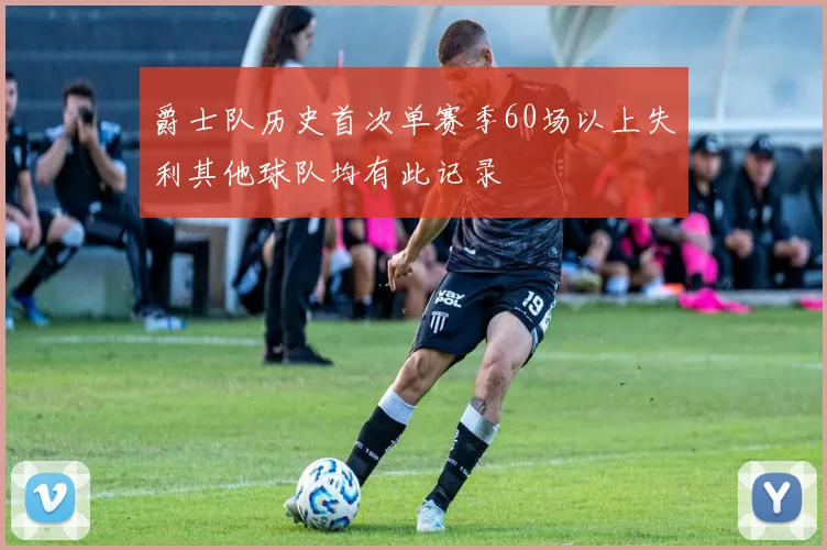 爵士队历史首次单赛季60场以上失利其他球队均有此记录