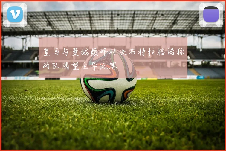 皇马与曼城巅峰对决布特拉格诺称两队渴望主导比赛