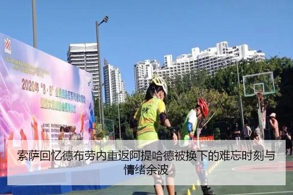 索萨回忆德布劳内重返阿提哈德被换下的难忘时刻与情绪余波（bogou）